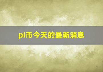 pi币今天的最新消息