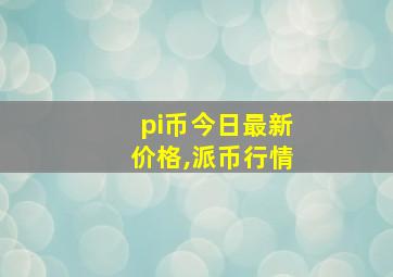 pi币今日最新价格,派币行情