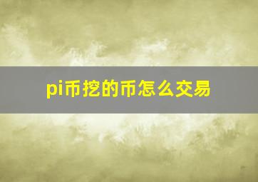 pi币挖的币怎么交易