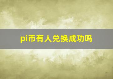 pi币有人兑换成功吗