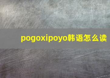 pogoxipoyo韩语怎么读