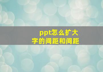 ppt怎么扩大字的间距和间距