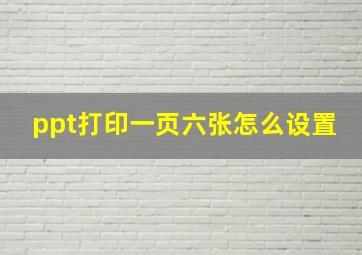 ppt打印一页六张怎么设置