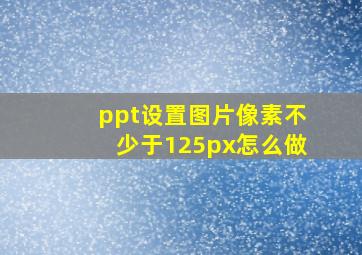 ppt设置图片像素不少于125px怎么做