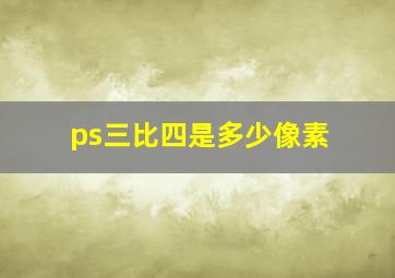 ps三比四是多少像素