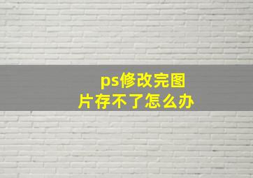 ps修改完图片存不了怎么办