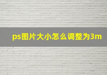 ps图片大小怎么调整为3m