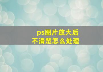 ps图片放大后不清楚怎么处理