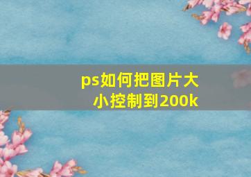 ps如何把图片大小控制到200k