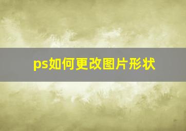 ps如何更改图片形状