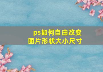 ps如何自由改变图片形状大小尺寸