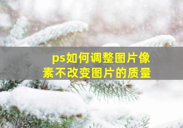 ps如何调整图片像素不改变图片的质量