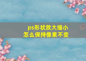 ps形状放大缩小怎么保持像素不变