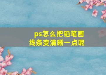 ps怎么把铅笔画线条变清晰一点呢