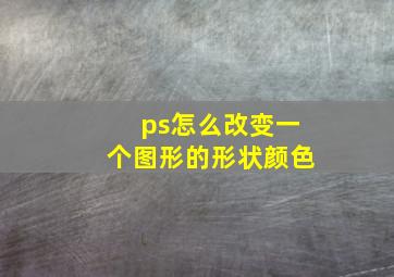 ps怎么改变一个图形的形状颜色