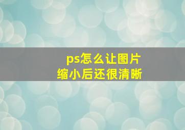 ps怎么让图片缩小后还很清晰