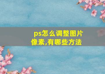 ps怎么调整图片像素,有哪些方法