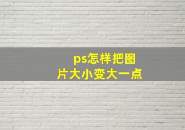 ps怎样把图片大小变大一点