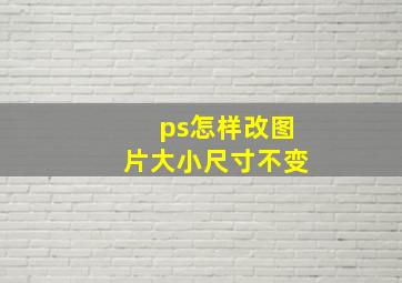 ps怎样改图片大小尺寸不变