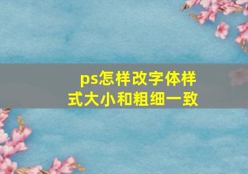 ps怎样改字体样式大小和粗细一致