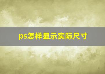 ps怎样显示实际尺寸