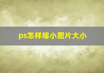 ps怎样缩小图片大小