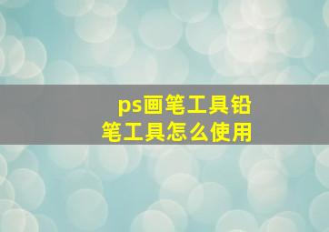 ps画笔工具铅笔工具怎么使用