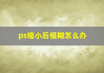 ps缩小后模糊怎么办