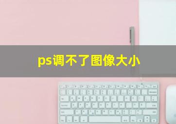 ps调不了图像大小