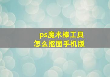 ps魔术棒工具怎么抠图手机版