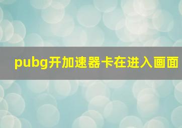 pubg开加速器卡在进入画面