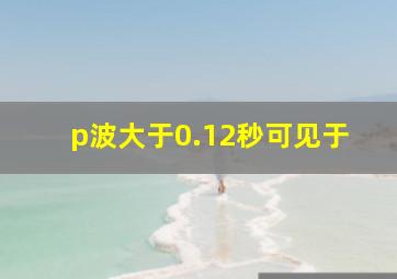 p波大于0.12秒可见于