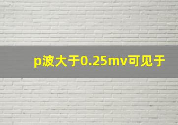 p波大于0.25mv可见于