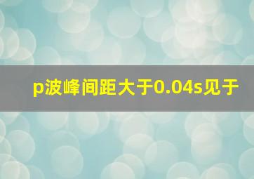 p波峰间距大于0.04s见于