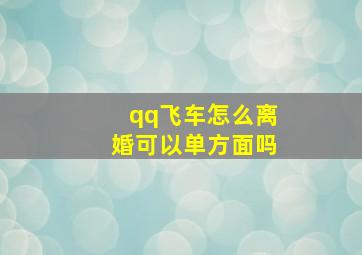 qq飞车怎么离婚可以单方面吗