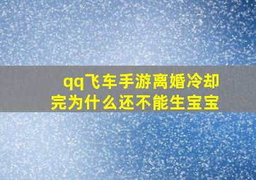 qq飞车手游离婚冷却完为什么还不能生宝宝