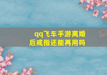 qq飞车手游离婚后戒指还能再用吗