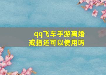 qq飞车手游离婚戒指还可以使用吗