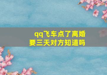 qq飞车点了离婚要三天对方知道吗