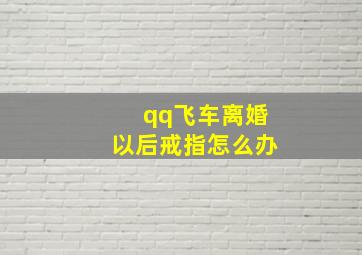 qq飞车离婚以后戒指怎么办