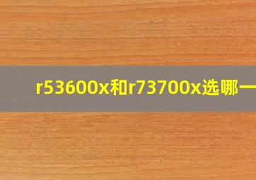 r53600x和r73700x选哪一个