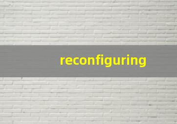 reconfiguring