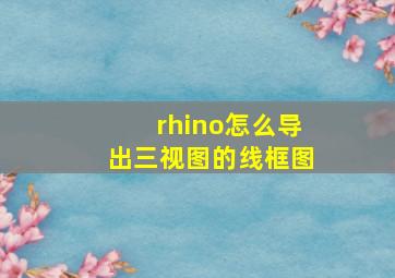 rhino怎么导出三视图的线框图