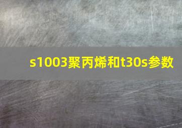 s1003聚丙烯和t30s参数