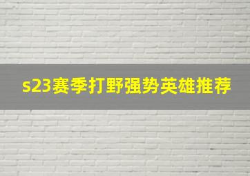 s23赛季打野强势英雄推荐