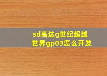 sd高达g世纪超越世界gp03怎么开发