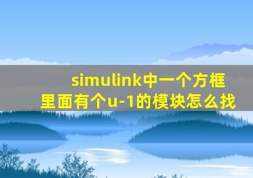 simulink中一个方框里面有个u-1的模块怎么找