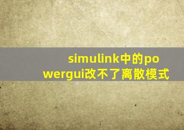 simulink中的powergui改不了离散模式