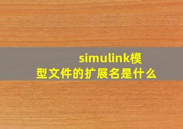 simulink模型文件的扩展名是什么