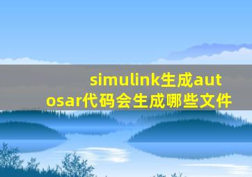 simulink生成autosar代码会生成哪些文件